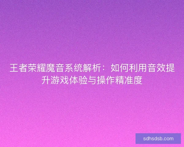 王者荣耀魔音系统解析:如何利用音效提升游戏体验与操作精准度 王者荣耀魔音系统解析:如何利用音效提升游戏体验与操作精准度