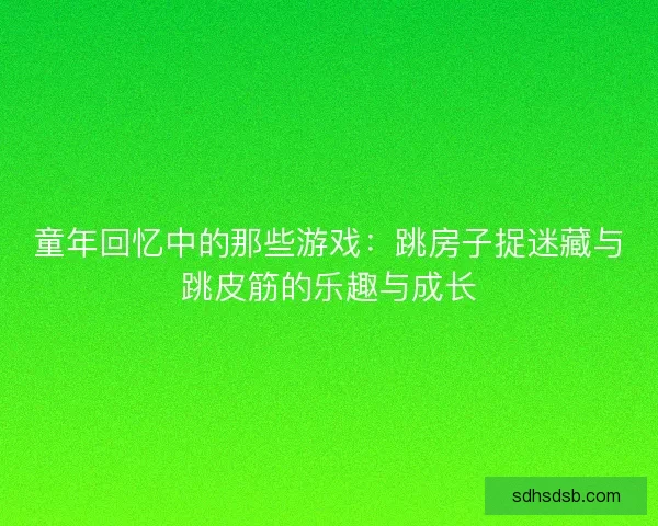 童年回忆中的那些游戏:跳房子捉迷藏与跳皮筋的乐趣与成长 童年回忆中的那些游戏:跳房子捉迷藏与跳皮筋的乐趣与成长