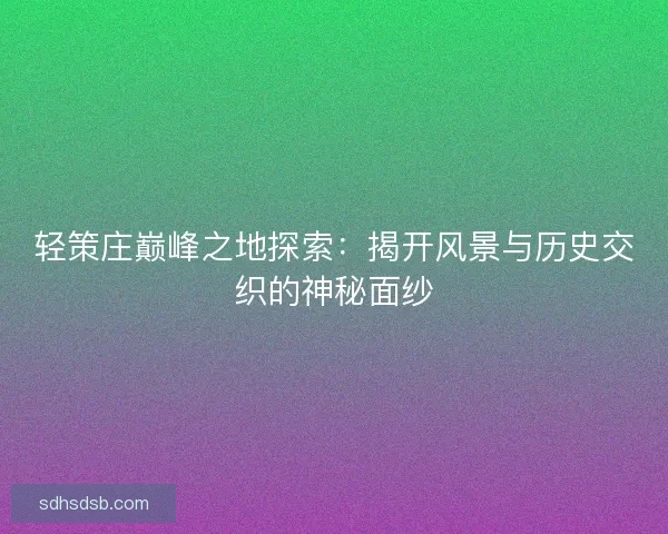 轻策庄巅峰之地探索:揭开风景与历史交织的神秘面纱 轻策庄巅峰之地探索:揭开风景与历史交织的神秘面纱