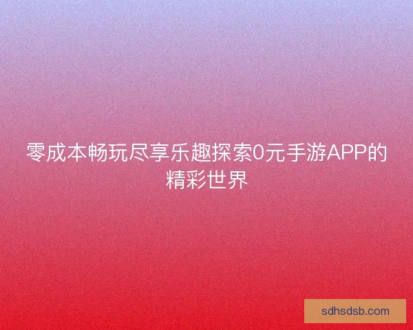 零成本畅玩尽享乐趣探索0元手游APP的精彩世界 零成本畅玩尽享乐趣探索0元手游APP的精彩世界