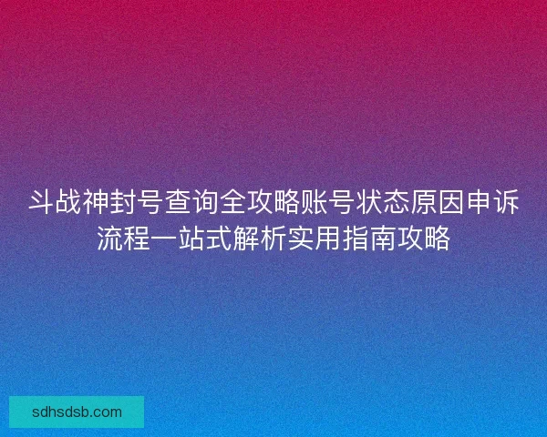 斗战神封号查询全攻略账号状态原因申诉流程一站式解析实用指南攻略 斗战神封号查询全攻略账号状态原因申诉流程一站式解析实用指南攻略