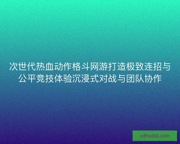 次世代热血动作格斗网游打造极致连招与公平竞技体验沉浸式对战与团队协作 次世代热血动作格斗网游打造极致连招与公平竞技体验沉浸式对战与团队协作