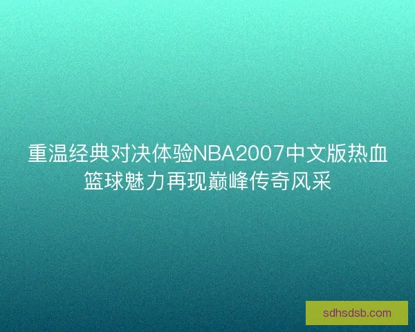重温经典对决体验NBA2007中文版热血篮球魅力再现巅峰传奇风采