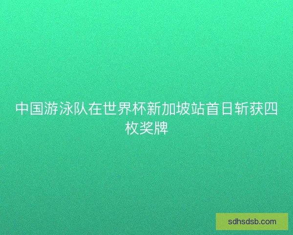 中国游泳队在世界杯新加坡站首日斩获四枚奖牌