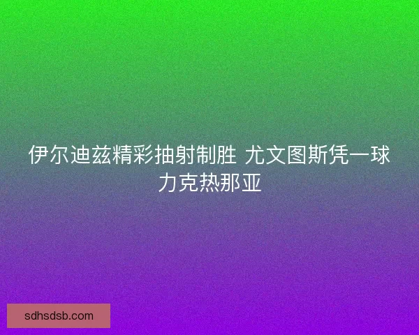伊尔迪兹精彩抽射制胜 尤文图斯凭一球力克热那亚