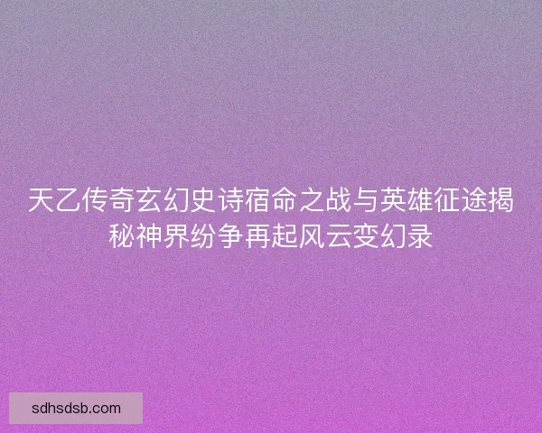 天乙传奇玄幻史诗宿命之战与英雄征途揭秘神界纷争再起风云变幻录