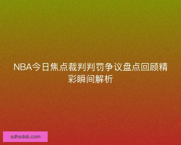 NBA今日焦点裁判判罚争议盘点回顾精彩瞬间解析