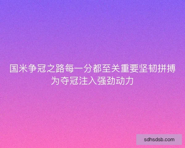国米争冠之路每一分都至关重要坚韧拼搏为夺冠注入强劲动力
