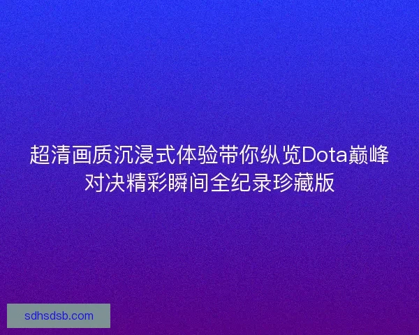 超清画质沉浸式体验带你纵览Dota巅峰对决精彩瞬间全纪录珍藏版 超清画质沉浸式体验带你纵览Dota巅峰对决精彩瞬间全纪录珍藏版
