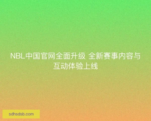 NBL中国官网全面升级 全新赛事内容与互动体验上线 NBL中国官网全面升级 全新赛事内容与互动体验上线