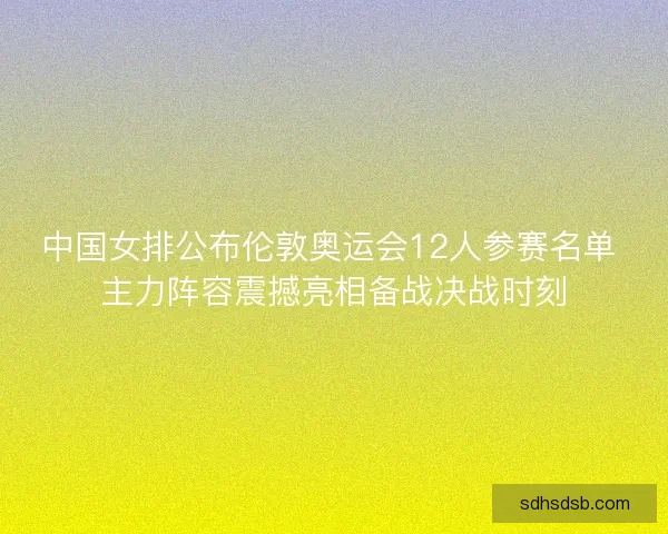 中国女排公布伦敦奥运会12人参赛名单 主力阵容震撼亮相备战决战时刻 中国女排公布伦敦奥运会12人参赛名单 主力阵容震撼亮相备战决战时刻