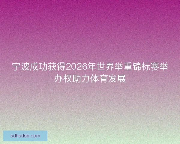宁波成功获得2026年世界举重锦标赛举办权助力体育发展