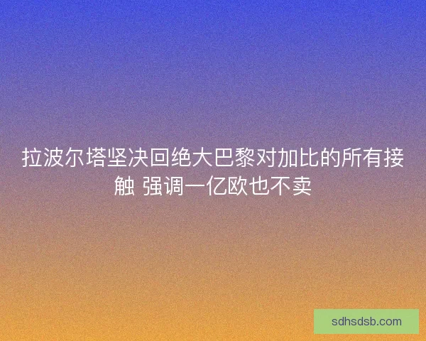 拉波尔塔坚决回绝大巴黎对加比的所有接触 强调一亿欧也不卖