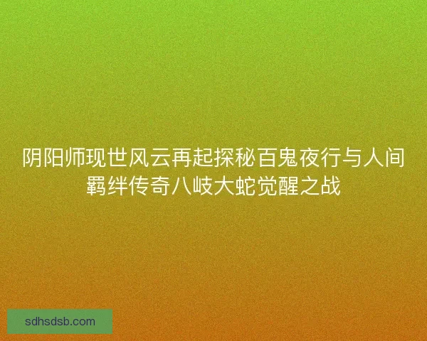 阴阳师现世风云再起探秘百鬼夜行与人间羁绊传奇八岐大蛇觉醒之战