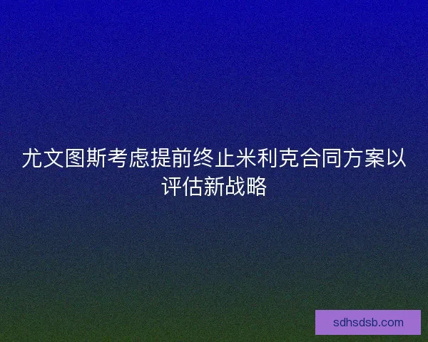 尤文图斯考虑提前终止米利克合同方案以评估新战略 尤文图斯考虑提前终止米利克合同方案以评估新战略