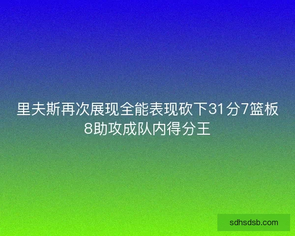 里夫斯再次展现全能表现砍下31分7篮板8助攻成队内得分王 里夫斯再次展现全能表现砍下31分7篮板8助攻成队内得分王
