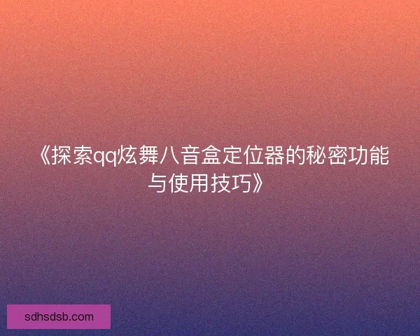 《探索qq炫舞八音盒定位器的秘密功能与使用技巧》 《探索qq炫舞八音盒定位器的秘密功能与使用技巧》
