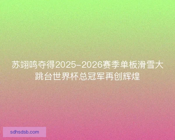 苏翊鸣夺得2025-2026赛季单板滑雪大跳台世界杯总冠军再创辉煌 苏翊鸣夺得2025-2026赛季单板滑雪大跳台世界杯总冠军再创辉煌