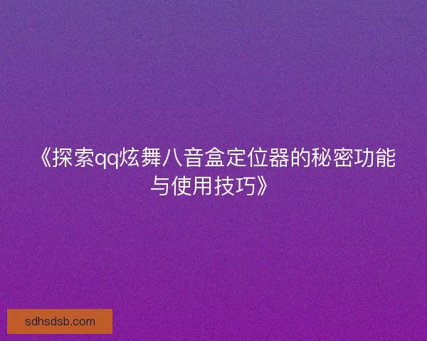 《探索qq炫舞八音盒定位器的秘密功能与使用技巧》