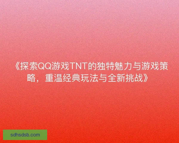 《探索QQ游戏TNT的独特魅力与游戏策略,重温经典玩法与全新挑战》 《探索QQ游戏TNT的独特魅力与游戏策略,重温经典玩法与全新挑战》