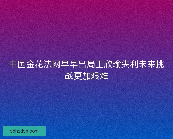 中国金花法网早早出局王欣瑜失利未来挑战更加艰难