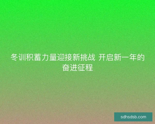 冬训积蓄力量迎接新挑战 开启新一年的奋进征程 冬训积蓄力量迎接新挑战 开启新一年的奋进征程