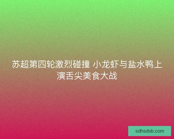 苏超第四轮激烈碰撞 小龙虾与盐水鸭上演舌尖美食大战 苏超第四轮激烈碰撞 小龙虾与盐水鸭上演舌尖美食大战
