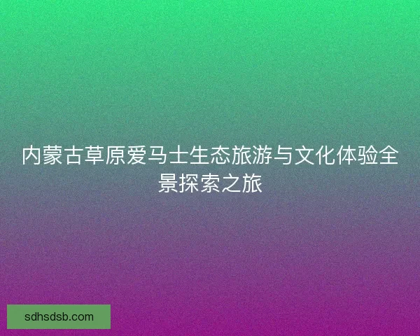 内蒙古草原爱马士生态旅游与文化体验全景探索之旅 内蒙古草原爱马士生态旅游与文化体验全景探索之旅