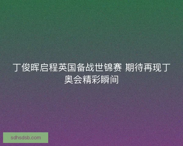 丁俊晖启程英国备战世锦赛 期待再现丁奥会精彩瞬间