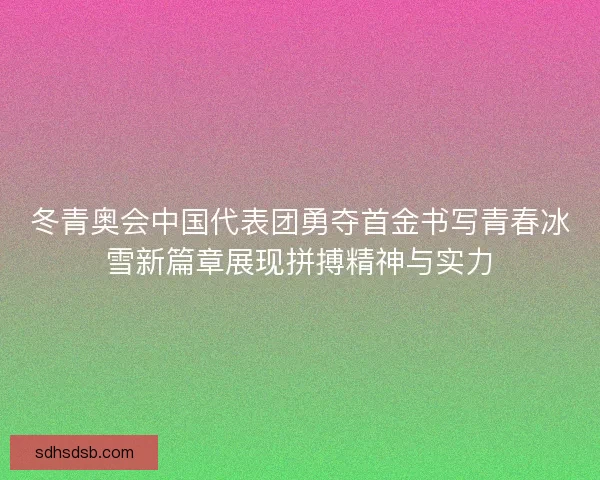 冬青奥会中国代表团勇夺首金书写青春冰雪新篇章展现拼搏精神与实力 冬青奥会中国代表团勇夺首金书写青春冰雪新篇章展现拼搏精神与实力
